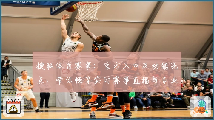 搜狐体育赛事：官方入口及功能亮点，带你畅享实时赛事直播与专业数据分析