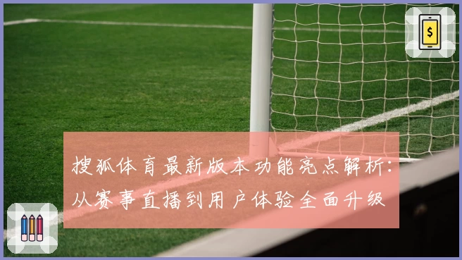 搜狐体育最新版本功能亮点解析：从赛事直播到用户体验全面升级