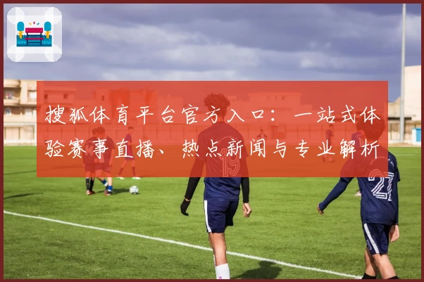 搜狐体育平台官方入口：一站式体验赛事直播、热点新闻与专业解析