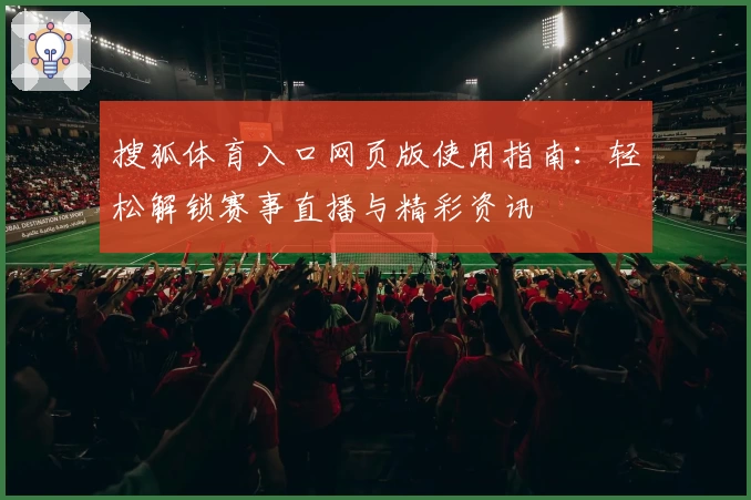 搜狐体育入口网页版使用指南：轻松解锁赛事直播与精彩资讯
