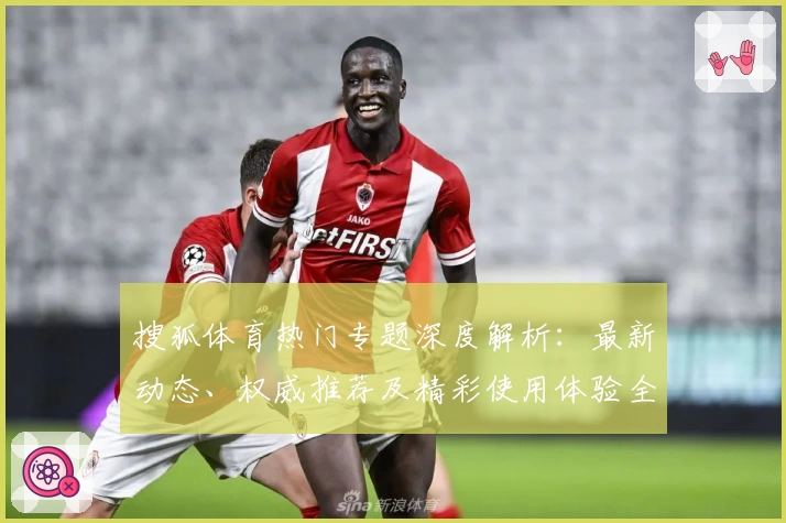 搜狐体育热门专题深度解析：最新动态、权威推荐及精彩使用体验全面指南