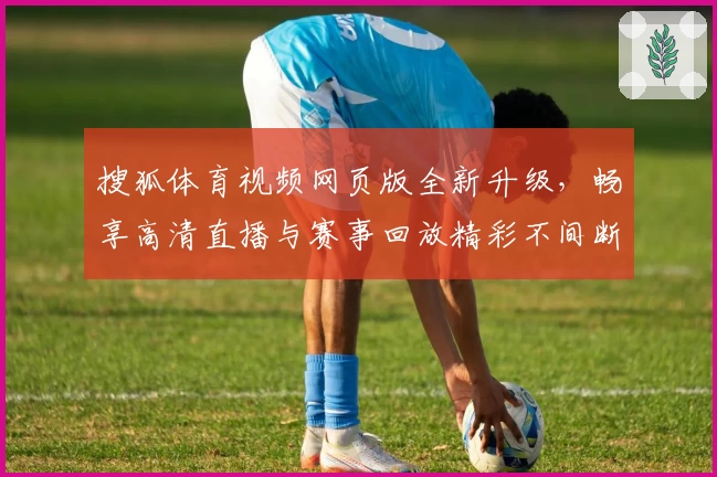 搜狐体育视频网页版全新升级，畅享高清直播与赛事回放精彩不间断