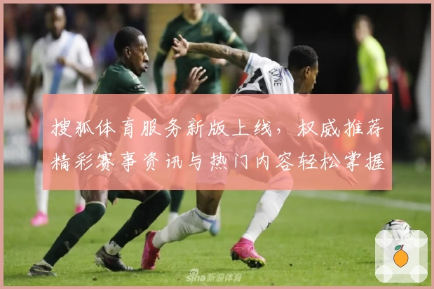 搜狐体育服务新版上线，权威推荐精彩赛事资讯与热门内容轻松掌握