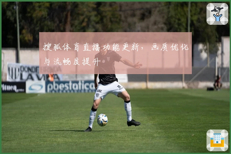 搜狐体育直播功能更新，画质优化与流畅度提升