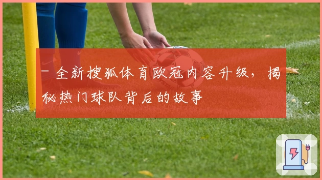 - 全新搜狐体育欧冠内容升级，揭秘热门球队背后的故事