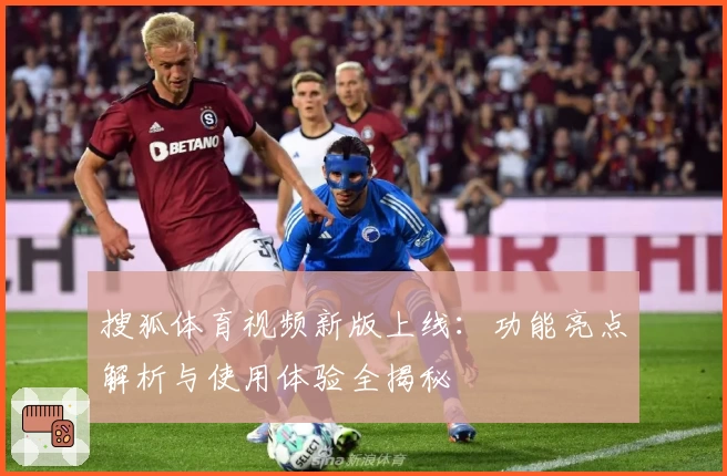 搜狐体育视频新版上线：功能亮点解析与使用体验全揭秘