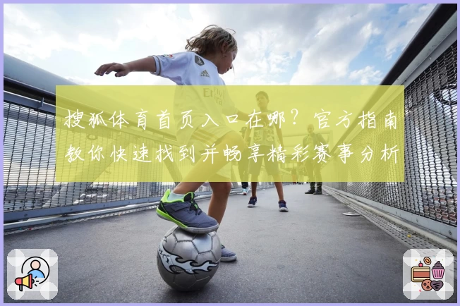 搜狐体育首页入口在哪？官方指南教你快速找到并畅享精彩赛事分析