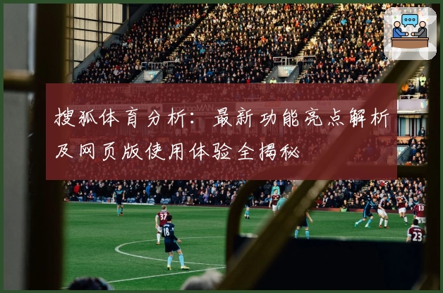 搜狐体育分析：最新功能亮点解析及网页版使用体验全揭秘