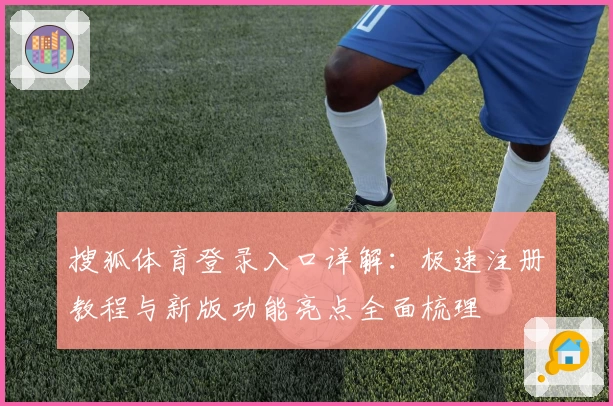 搜狐体育登录入口详解：极速注册教程与新版功能亮点全面梳理