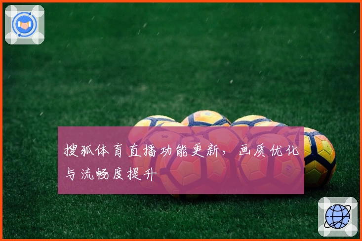 搜狐体育直播功能更新，画质优化与流畅度提升