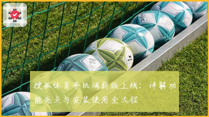 搜狐体育手机端新版上线：详解功能亮点与安装使用全流程